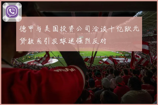 德甲与美国投资公司洽谈十亿欧元贷款或引发球迷强烈反对