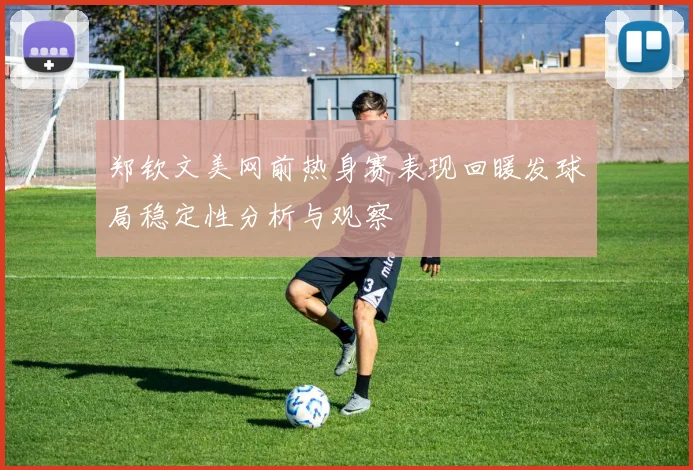 郑钦文美网前热身赛表现回暖发球局稳定性分析与观察