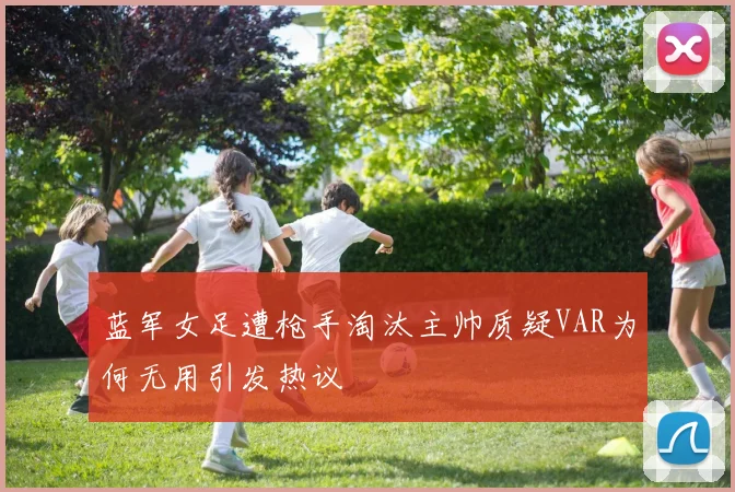 蓝军女足遭枪手淘汰主帅质疑VAR为何无用引发热议
